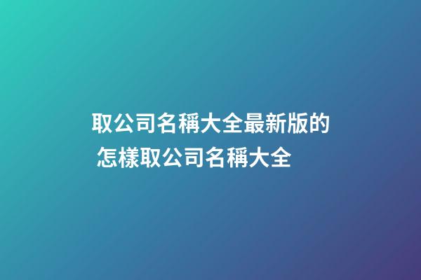 取公司名稱大全最新版的 怎樣取公司名稱大全-第1張-公司起名-玄機派